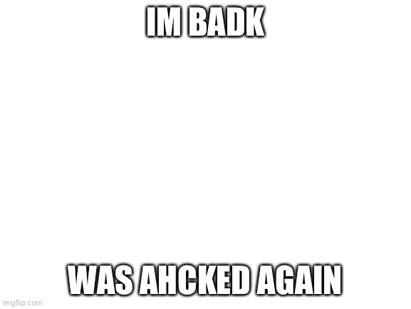 stop hacking!!!!!! | IM BADK; WAS AHCKED AGAIN | image tagged in blank white template | made w/ Imgflip meme maker
