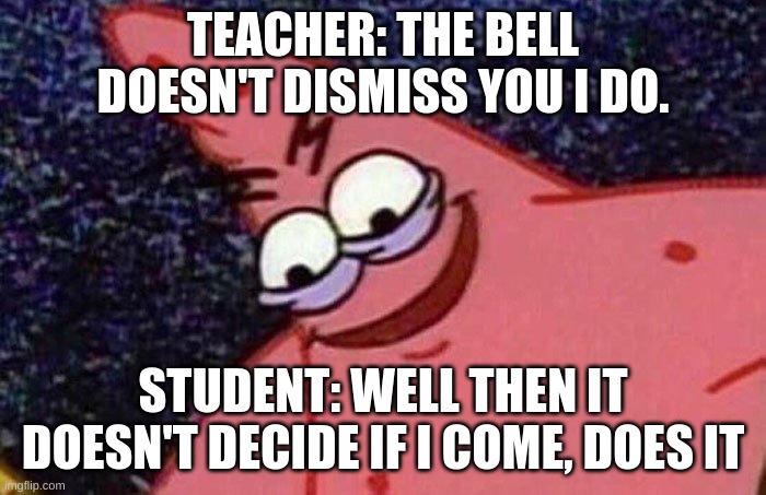 Evil Patrick  | TEACHER: THE BELL DOESN'T DISMISS YOU I DO. STUDENT: WELL THEN IT DOESN'T DECIDE IF I COME, DOES IT | image tagged in evil patrick | made w/ Imgflip meme maker