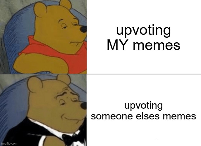 Image Title | upvoting MY memes; upvoting someone elses memes | image tagged in memes,tuxedo winnie the pooh | made w/ Imgflip meme maker