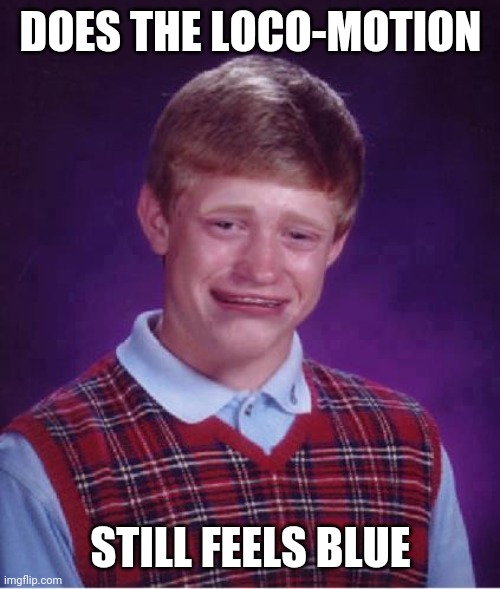 Bad Luck Brian Cry | DOES THE LOCO-MOTION; STILL FEELS BLUE | image tagged in bad luck brian cry | made w/ Imgflip meme maker