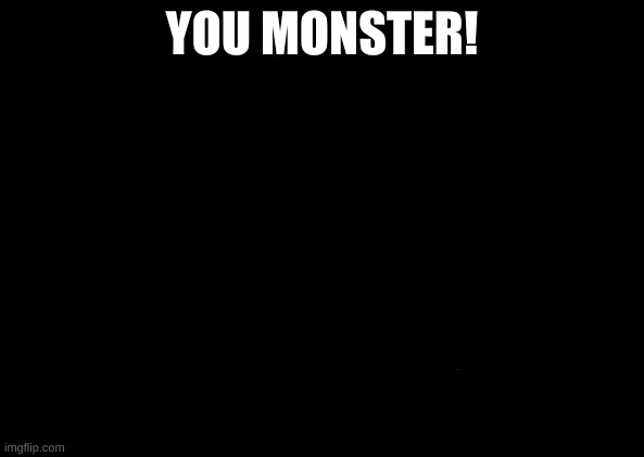 X All The Y Meme | YOU MONSTER! | image tagged in memes,x all the y | made w/ Imgflip meme maker