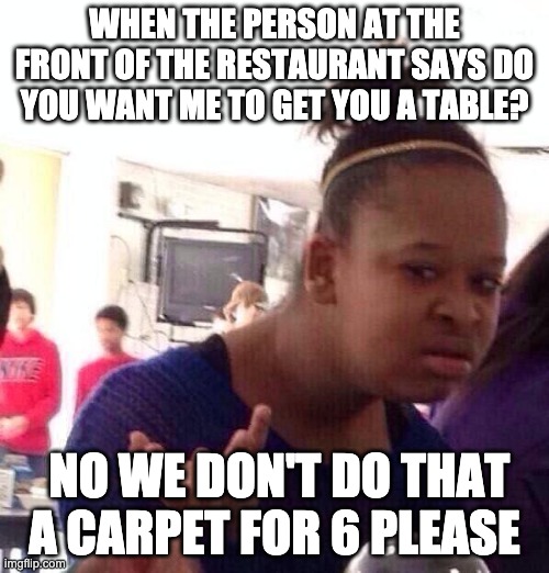 wat | WHEN THE PERSON AT THE FRONT OF THE RESTAURANT SAYS DO YOU WANT ME TO GET YOU A TABLE? NO WE DON'T DO THAT A CARPET FOR 6 PLEASE | image tagged in memes,black girl wat | made w/ Imgflip meme maker