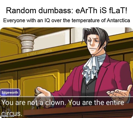 You are not a clown. You are the entire circus. | Random dumbass: eArTh iS fLaT! Everyone with an IQ over the temperature of Antarctica | image tagged in you are not a clown you are the entire circus,anti flat earthers | made w/ Imgflip meme maker