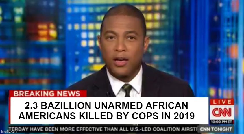 Don lemon Breaking News | 2.3 BAZILLION UNARMED AFRICAN AMERICANS KILLED BY COPS IN 2019 | image tagged in don lemon breaking news | made w/ Imgflip meme maker