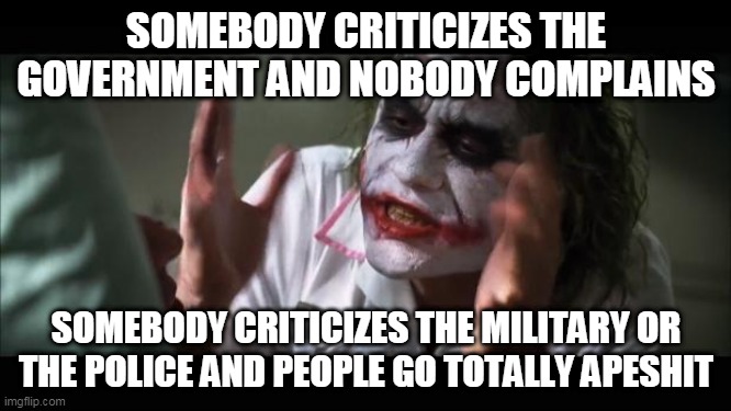 The Criticism Double-Standard | SOMEBODY CRITICIZES THE GOVERNMENT AND NOBODY COMPLAINS; SOMEBODY CRITICIZES THE MILITARY OR THE POLICE AND PEOPLE GO TOTALLY APESHIT | image tagged in memes,and everybody loses their minds,government,military,police,criticism | made w/ Imgflip meme maker
