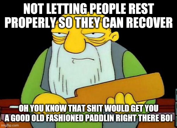 That's a paddlin' | NOT LETTING PEOPLE REST PROPERLY SO THEY CAN RECOVER; OH YOU KNOW THAT SHIT WOULD GET YOU A GOOD OLD FASHIONED PADDLIN RIGHT THERE BOI | image tagged in memes,that's a paddlin' | made w/ Imgflip meme maker