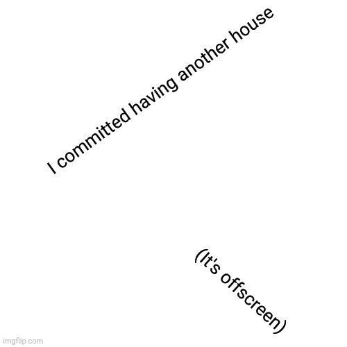 KNOCK | I committed having another house; (It's offscreen) | image tagged in memes,blank transparent square,yes | made w/ Imgflip meme maker