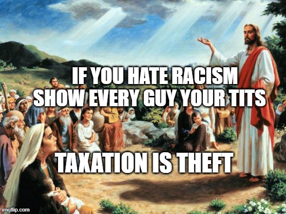 jesus said | IF YOU HATE RACISM SHOW EVERY GUY YOUR TITS; TAXATION IS THEFT | image tagged in jesus said | made w/ Imgflip meme maker