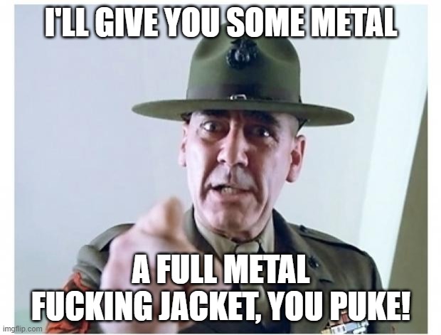 Full metal jacket | I'LL GIVE YOU SOME METAL A FULL METAL FUCKING JACKET, YOU PUKE! | image tagged in full metal jacket | made w/ Imgflip meme maker