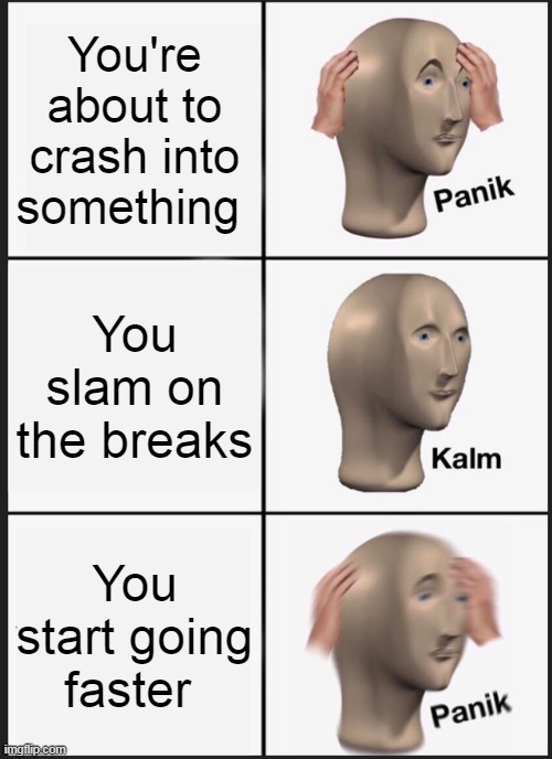 Panik Kalm Panik | You're about to crash into something; You slam on the breaks; You start going faster | image tagged in memes,panik kalm panik | made w/ Imgflip meme maker