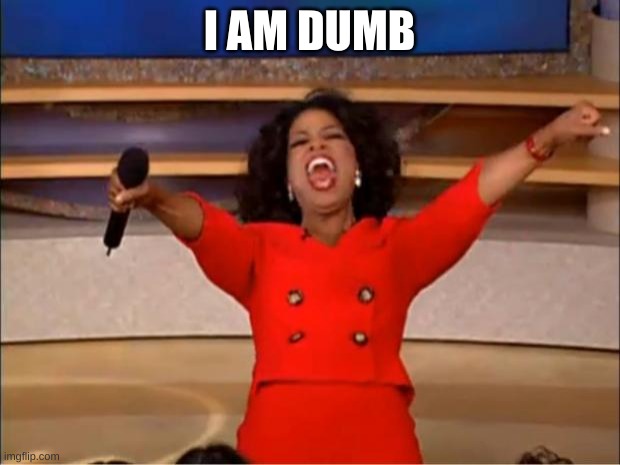 Oprah You Get A | I AM DUMB | image tagged in memes,oprah you get a | made w/ Imgflip meme maker