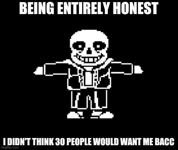 lol | BEING ENTIRELY HONEST; I DIDN'T THINK 30 PEOPLE WOULD WANT ME BACC | image tagged in t pose sans | made w/ Imgflip meme maker