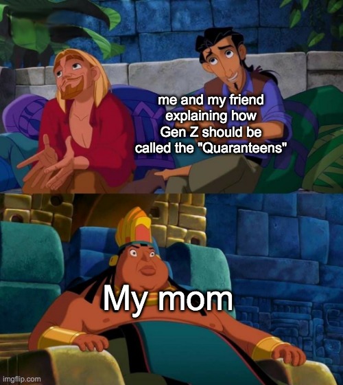 road to el dorado | me and my friend explaining how Gen Z should be called the "Quaranteens"; My mom | image tagged in road to el dorado | made w/ Imgflip meme maker