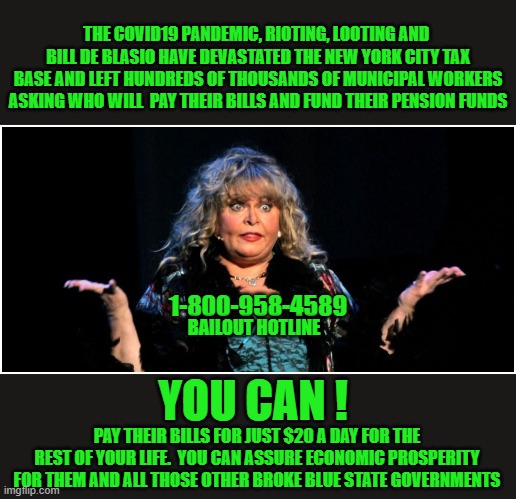 feed the blue state pension funds | THE COVID19 PANDEMIC, RIOTING, LOOTING AND  BILL DE BLASIO HAVE DEVASTATED THE NEW YORK CITY TAX BASE AND LEFT HUNDREDS OF THOUSANDS OF MUNICIPAL WORKERS ASKING WHO WILL  PAY THEIR BILLS AND FUND THEIR PENSION FUNDS; 1-800-958-4589; BAILOUT HOTLINE; YOU CAN ! PAY THEIR BILLS FOR JUST $20 A DAY FOR THE REST OF YOUR LIFE.  YOU CAN ASSURE ECONOMIC PROSPERITY FOR THEM AND ALL THOSE OTHER BROKE BLUE STATE GOVERNMENTS | image tagged in sally struthers,andrew cuomo,democrats,communist | made w/ Imgflip meme maker