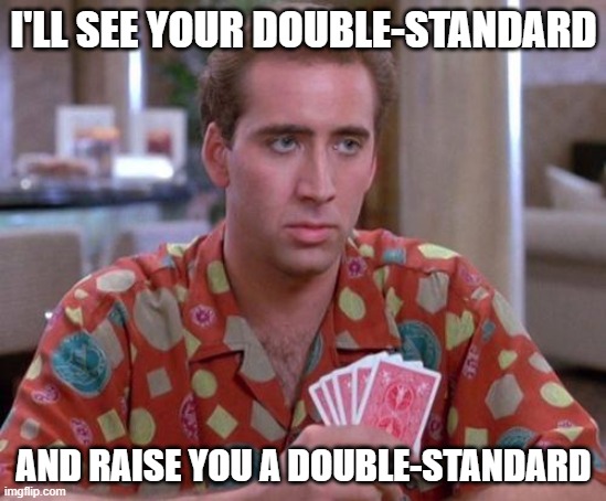 Politicians be like | I'LL SEE YOUR DOUBLE-STANDARD; AND RAISE YOU A DOUBLE-STANDARD | image tagged in nick cage poker face | made w/ Imgflip meme maker