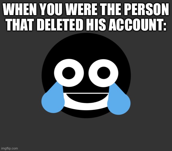 WHEN YOU WERE THE PERSON THAT DELETED HIS ACCOUNT: | image tagged in ed fort liss lol emoji | made w/ Imgflip meme maker