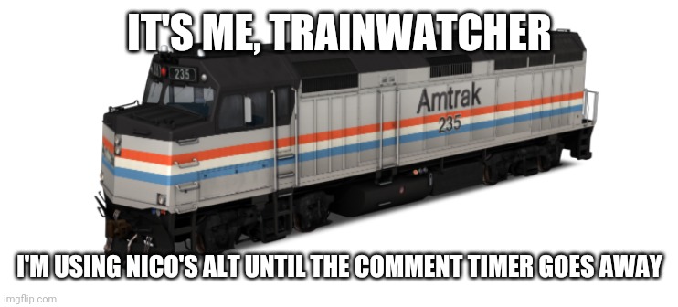 Amtrak F40PH | IT'S ME, TRAINWATCHER; I'M USING NICO'S ALT UNTIL THE COMMENT TIMER GOES AWAY | image tagged in amtrak f40ph | made w/ Imgflip meme maker