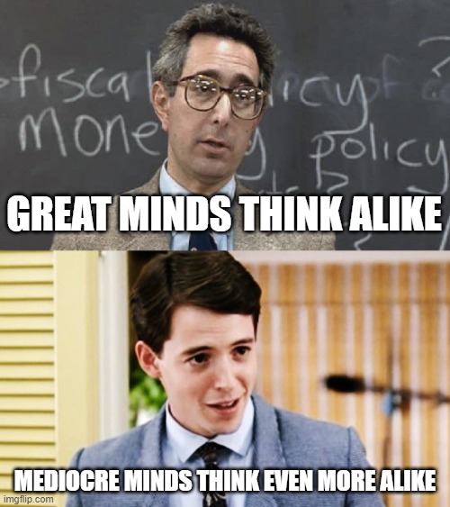 Great minds think alike? | GREAT MINDS THINK ALIKE; MEDIOCRE MINDS THINK EVEN MORE ALIKE | image tagged in ferris bueller teacher and student | made w/ Imgflip meme maker
