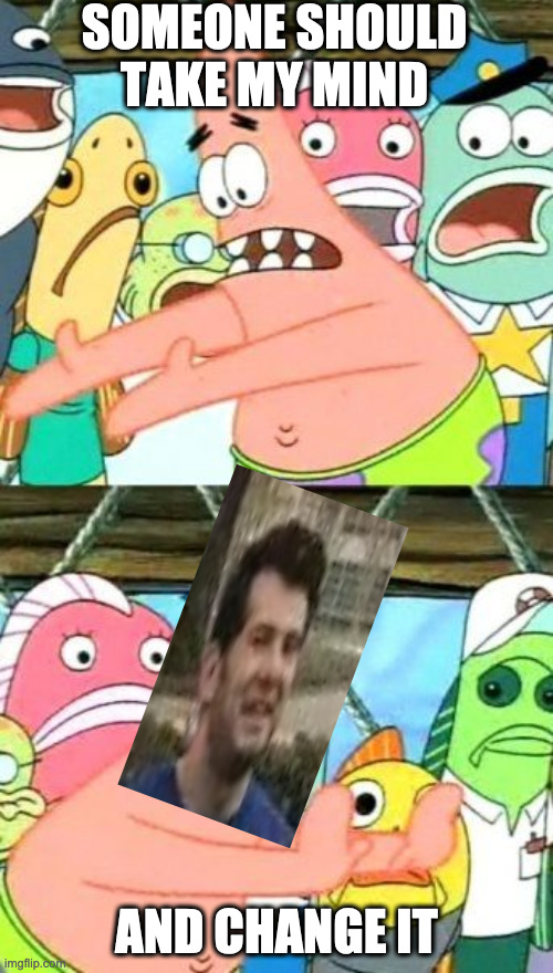 Put It Somewhere Else Patrick Meme | SOMEONE SHOULD TAKE MY MIND; AND CHANGE IT | image tagged in memes,put it somewhere else patrick | made w/ Imgflip meme maker