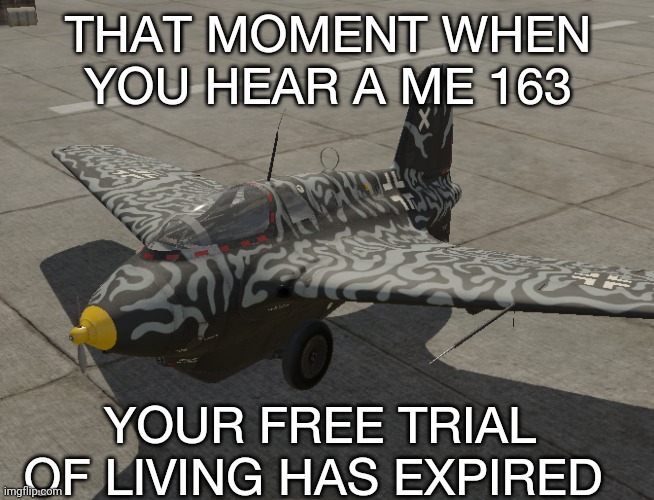 German Jet | THAT MOMENT WHEN YOU HEAR A ME 163; YOUR FREE TRIAL OF LIVING HAS EXPIRED | image tagged in german jet | made w/ Imgflip meme maker