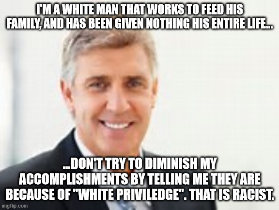 White Man | I'M A WHITE MAN THAT WORKS TO FEED HIS FAMILY, AND HAS BEEN GIVEN NOTHING HIS ENTIRE LIFE... ...DON'T TRY TO DIMINISH MY ACCOMPLISHMENTS BY  | image tagged in white man | made w/ Imgflip meme maker