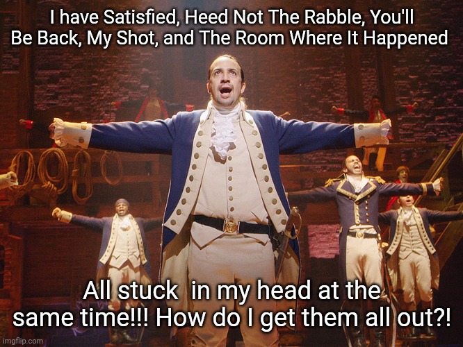 Heed not the rabble who... I am not throwing away my shot... to the groom... da da da dat da... the room where it happened... | I have Satisfied, Heed Not The Rabble, You'll Be Back, My Shot, and The Room Where It Happened; All stuck  in my head at the same time!!! How do I get them all out?! | image tagged in hamilton | made w/ Imgflip meme maker