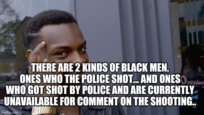 Roll Safe Think About It Meme | THERE ARE 2 KINDS OF BLACK MEN. ONES WHO THE POLICE SHOT... AND ONES WHO GOT SHOT BY POLICE AND ARE CURRENTLY UNAVAILABLE FOR COMMENT ON THE | image tagged in memes,roll safe think about it | made w/ Imgflip meme maker
