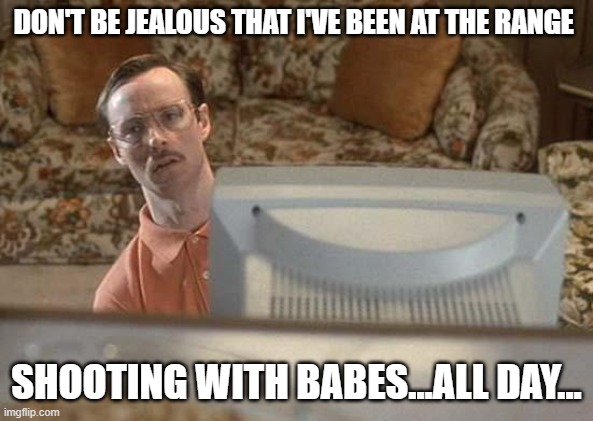 Napoleon Dynamite Bro | DON'T BE JEALOUS THAT I'VE BEEN AT THE RANGE SHOOTING WITH BABES...ALL DAY... | image tagged in napoleon dynamite bro | made w/ Imgflip meme maker