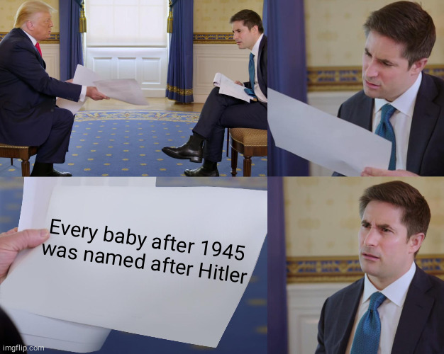 well it's was not,not true. | Every baby after 1945 
was named after Hitler | image tagged in trump interview | made w/ Imgflip meme maker
