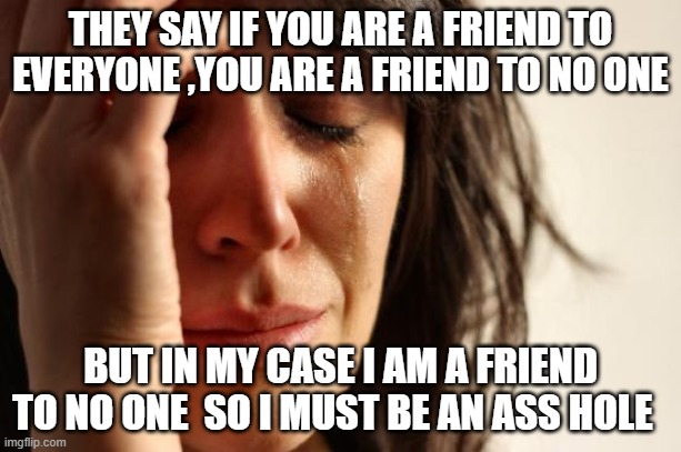 First World Problems Meme | THEY SAY IF YOU ARE A FRIEND TO EVERYONE ,YOU ARE A FRIEND TO NO ONE; BUT IN MY CASE I AM A FRIEND TO NO ONE  SO I MUST BE AN ASS HOLE | image tagged in memes,first world problems | made w/ Imgflip meme maker
