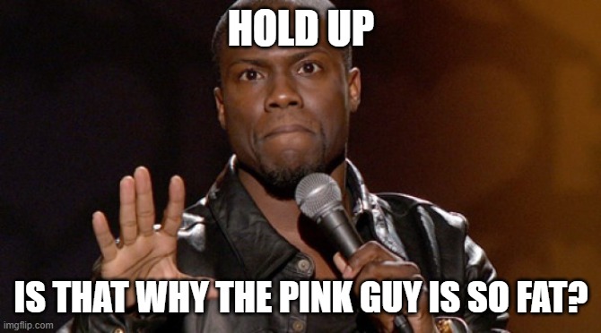 Hold up, Hold up.  | HOLD UP IS THAT WHY THE PINK GUY IS SO FAT? | image tagged in hold up hold up | made w/ Imgflip meme maker