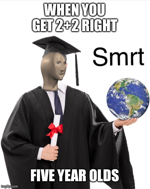 Not smrt | WHEN YOU GET 2+2 RIGHT; FIVE YEAR OLDS | image tagged in meme man smart | made w/ Imgflip meme maker