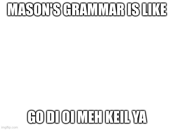 Blank White Template | MASON'S GRAMMAR IS LIKE; GO DI OI MEH KEIL YA | image tagged in blank white template | made w/ Imgflip meme maker