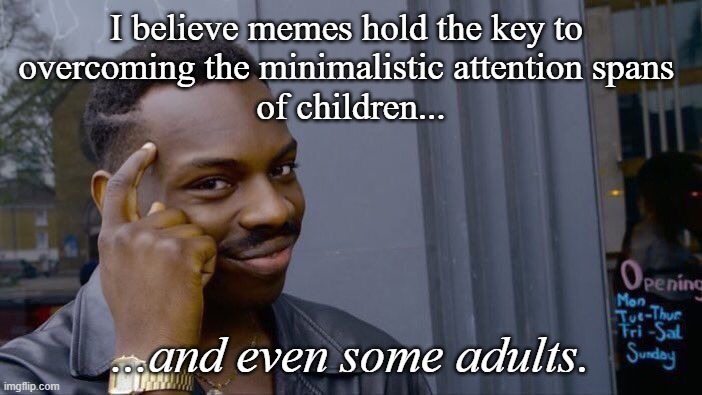 What unrelated thoughts are you thinking this very moment | I believe memes hold the key to 
overcoming the minimalistic attention spans 
of children... ...and even some adults. | image tagged in adhd | made w/ Imgflip meme maker