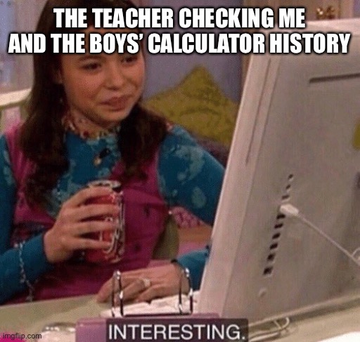 Oh Dang | THE TEACHER CHECKING ME AND THE BOYS’ CALCULATOR HISTORY | image tagged in icarly interesting,calculator,me and the boys | made w/ Imgflip meme maker