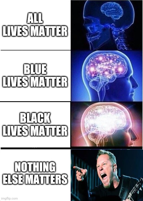 Expanding Brain | ALL LIVES MATTER; BLUE LIVES MATTER; BLACK LIVES MATTER; NOTHING ELSE MATTERS | image tagged in memes,expanding brain,james hetfield,metallica,funny meme,brimmuthafukinstone | made w/ Imgflip meme maker