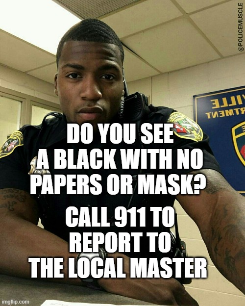 The Black Cop | DO YOU SEE A BLACK WITH NO PAPERS OR MASK? CALL 911 TO REPORT TO THE LOCAL MASTER | image tagged in the black cop | made w/ Imgflip meme maker