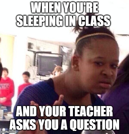 Black Girl Wat Meme | WHEN YOU'RE SLEEPING IN CLASS; AND YOUR TEACHER ASKS YOU A QUESTION | image tagged in memes,black girl wat | made w/ Imgflip meme maker