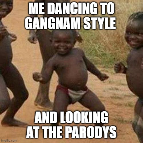 Third World Success Kid Meme | ME DANCING TO GANGNAM STYLE; AND LOOKING AT THE PARODYS | image tagged in memes,third world success kid,2020 sucks,end of the world meme | made w/ Imgflip meme maker