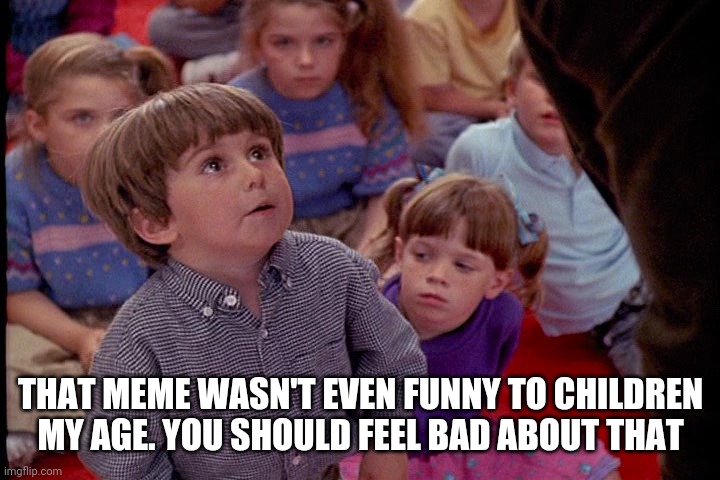 Kindergarten Cop Kid | THAT MEME WASN'T EVEN FUNNY TO CHILDREN MY AGE. YOU SHOULD FEEL BAD ABOUT THAT | image tagged in kindergarten cop kid | made w/ Imgflip meme maker