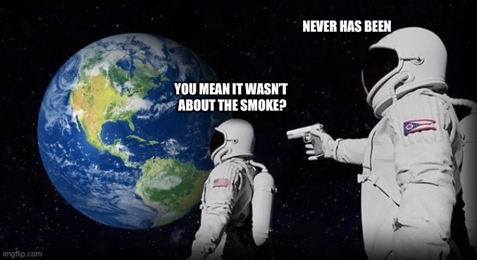 space astronauts, wait its always has been | NEVER HAS BEEN; YOU MEAN IT WASN’T 
ABOUT THE SMOKE? | image tagged in space astronauts wait its always has been | made w/ Imgflip meme maker