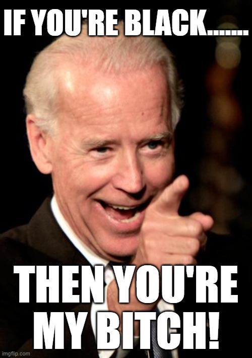 JOE YOU RACIST BITCH, DID YOU SAY THAT? NO. BUT YOU THINK IT CORRECT? | IF YOU'RE BLACK....... THEN YOU'RE MY BITCH! | image tagged in smilin biden,black vote,racist biden | made w/ Imgflip meme maker