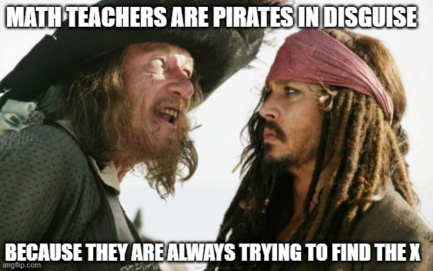 Now you Know :) | MATH TEACHERS ARE PIRATES IN DISGUISE; BECAUSE THEY ARE ALWAYS TRYING TO FIND THE X | image tagged in memes,barbosa and sparrow,math,teacher,math teacher | made w/ Imgflip meme maker