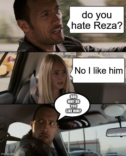 this is like Reza gang in a nutshell | do you hate Reza? No I like him; BRO WHY DO YOU LIKE HIM? | image tagged in memes,the rock driving | made w/ Imgflip meme maker
