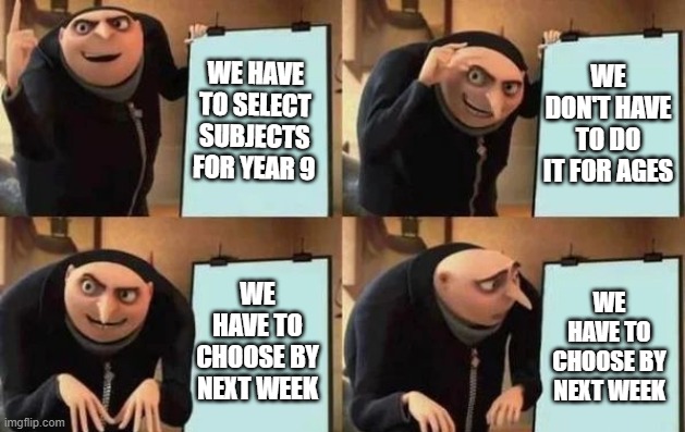 Gru's Plan | WE HAVE TO SELECT SUBJECTS FOR YEAR 9; WE DON'T HAVE TO DO IT FOR AGES; WE HAVE TO CHOOSE BY NEXT WEEK; WE HAVE TO CHOOSE BY NEXT WEEK | image tagged in gru's plan | made w/ Imgflip meme maker