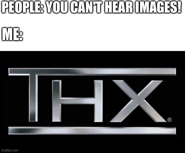 Hearing Images |  PEOPLE: YOU CAN'T HEAR IMAGES! ME: | image tagged in thx logo,thx,logo,funny,memes | made w/ Imgflip meme maker