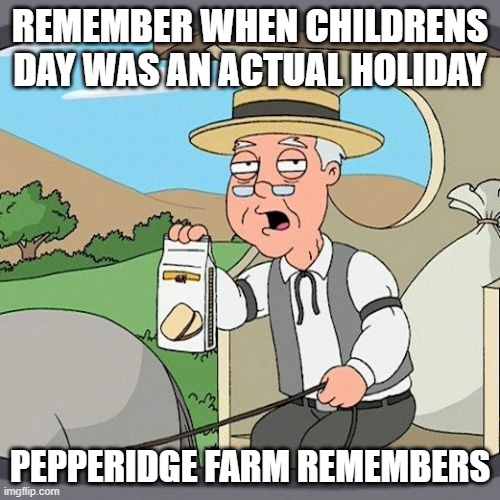 (need more info, google search) | REMEMBER WHEN CHILDRENS DAY WAS AN ACTUAL HOLIDAY; PEPPERIDGE FARM REMEMBERS | image tagged in memes,pepperidge farm remembers | made w/ Imgflip meme maker