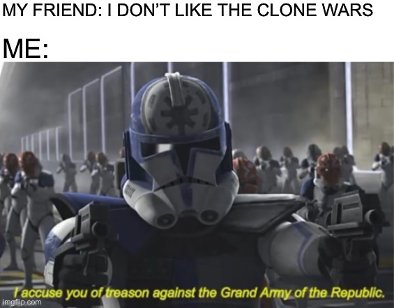 Its treason | MY FRIEND: I DON’T LIKE THE CLONE WARS; ME: | image tagged in blank white template,i accuse you of treason,memes,funny | made w/ Imgflip meme maker
