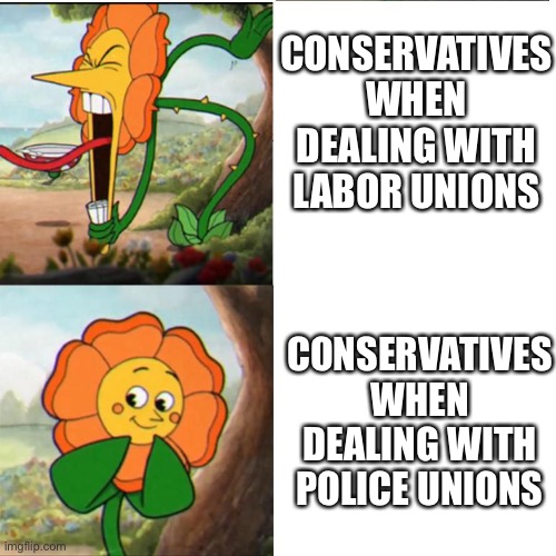 Because police “unions” are not real unions | CONSERVATIVES WHEN DEALING WITH LABOR UNIONS; CONSERVATIVES WHEN DEALING WITH POLICE UNIONS | image tagged in cuphead flower,union,police union,corruption | made w/ Imgflip meme maker