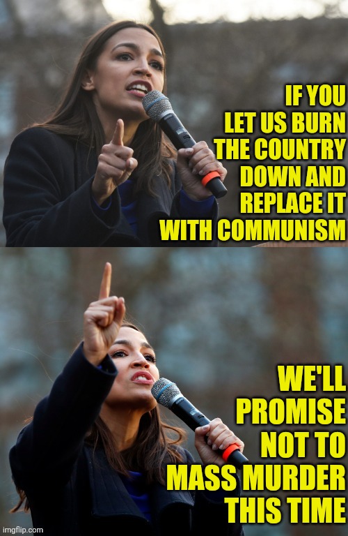 AOC Says Something Stupid | IF YOU LET US BURN THE COUNTRY DOWN AND REPLACE IT WITH COMMUNISM WE'LL PROMISE NOT TO MASS MURDER THIS TIME | image tagged in aoc says something stupid | made w/ Imgflip meme maker